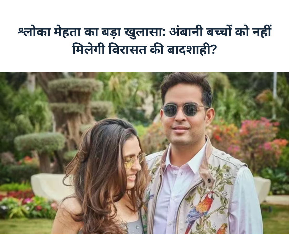 श्लोका मेहता का बड़ा खुलासा: अंबानी बच्चों को नहीं मिलेगी विरासत की बादशाही?